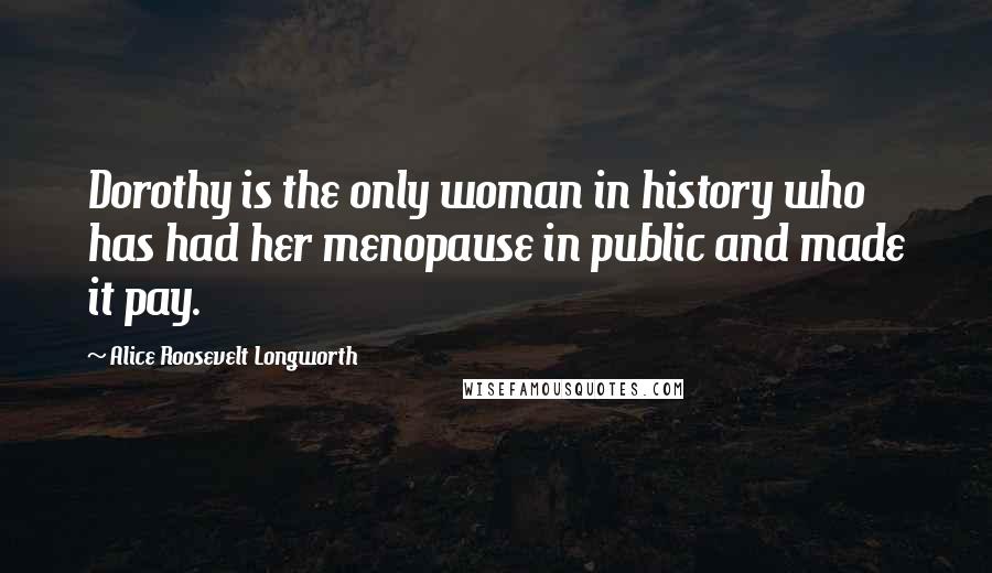 Alice Roosevelt Longworth Quotes: Dorothy is the only woman in history who has had her menopause in public and made it pay.