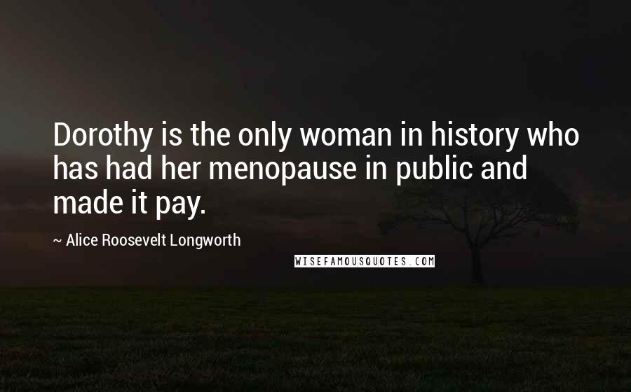 Alice Roosevelt Longworth Quotes: Dorothy is the only woman in history who has had her menopause in public and made it pay.