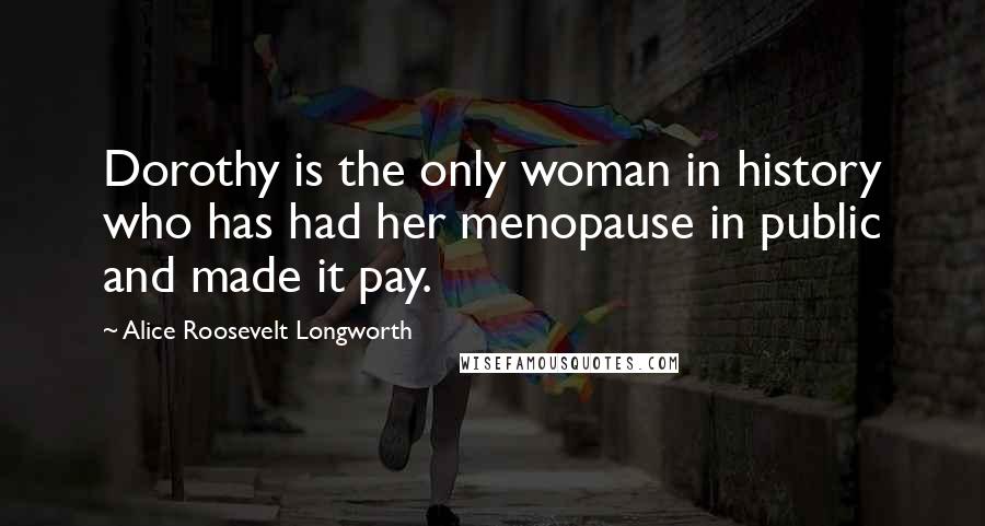 Alice Roosevelt Longworth Quotes: Dorothy is the only woman in history who has had her menopause in public and made it pay.