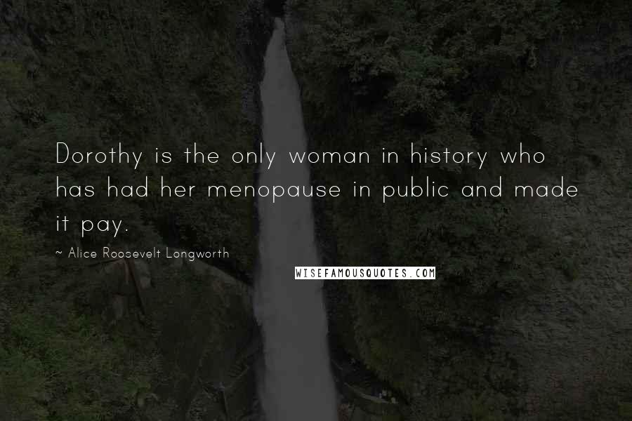 Alice Roosevelt Longworth Quotes: Dorothy is the only woman in history who has had her menopause in public and made it pay.