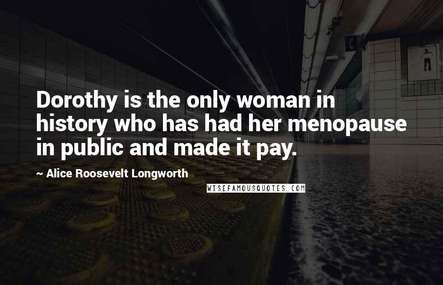 Alice Roosevelt Longworth Quotes: Dorothy is the only woman in history who has had her menopause in public and made it pay.