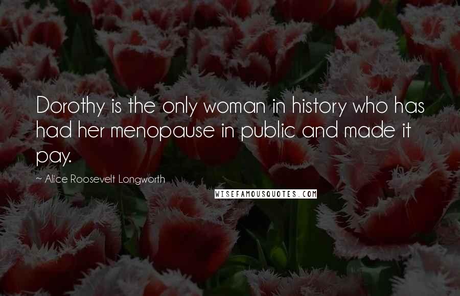 Alice Roosevelt Longworth Quotes: Dorothy is the only woman in history who has had her menopause in public and made it pay.