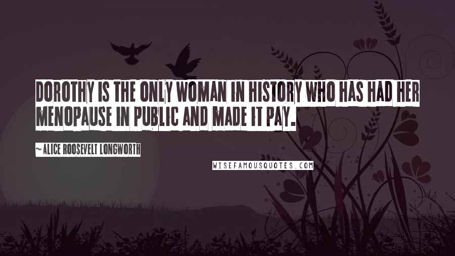 Alice Roosevelt Longworth Quotes: Dorothy is the only woman in history who has had her menopause in public and made it pay.