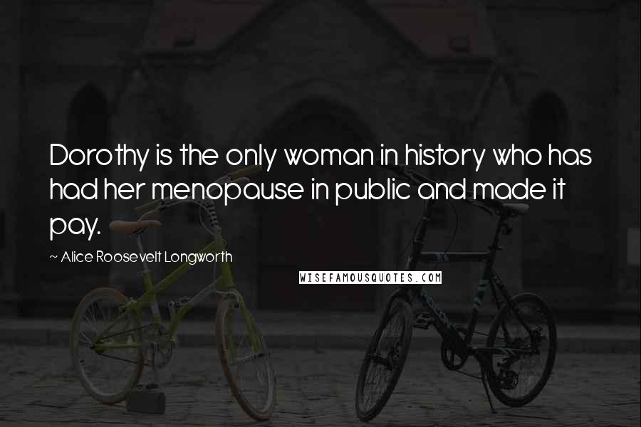 Alice Roosevelt Longworth Quotes: Dorothy is the only woman in history who has had her menopause in public and made it pay.