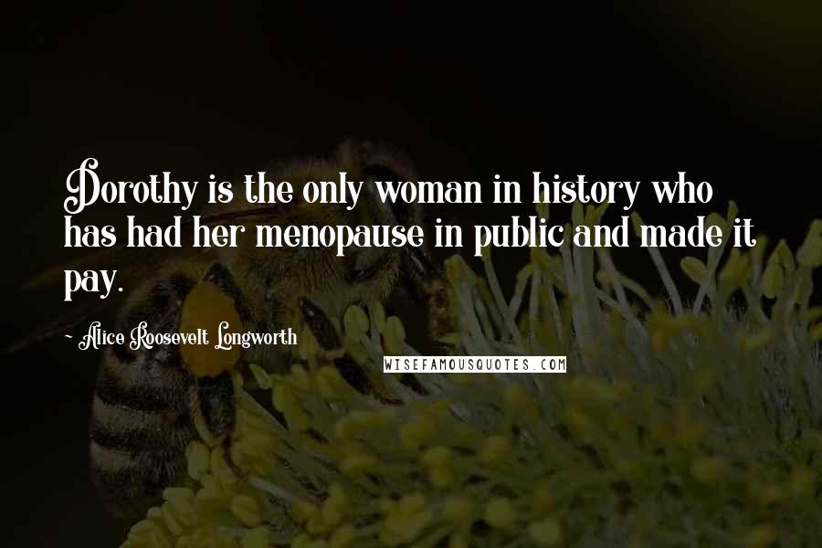 Alice Roosevelt Longworth Quotes: Dorothy is the only woman in history who has had her menopause in public and made it pay.