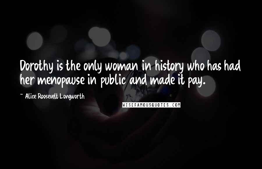 Alice Roosevelt Longworth Quotes: Dorothy is the only woman in history who has had her menopause in public and made it pay.