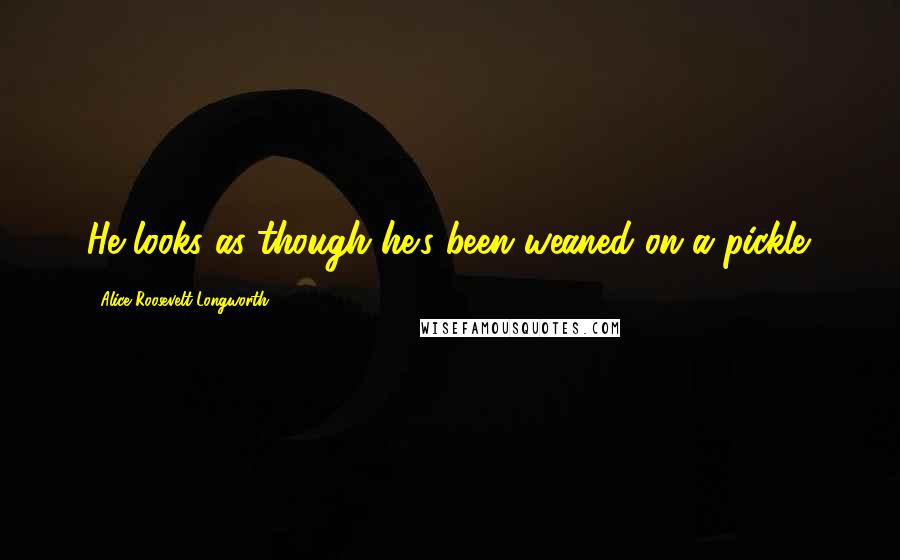 Alice Roosevelt Longworth Quotes: He looks as though he's been weaned on a pickle.