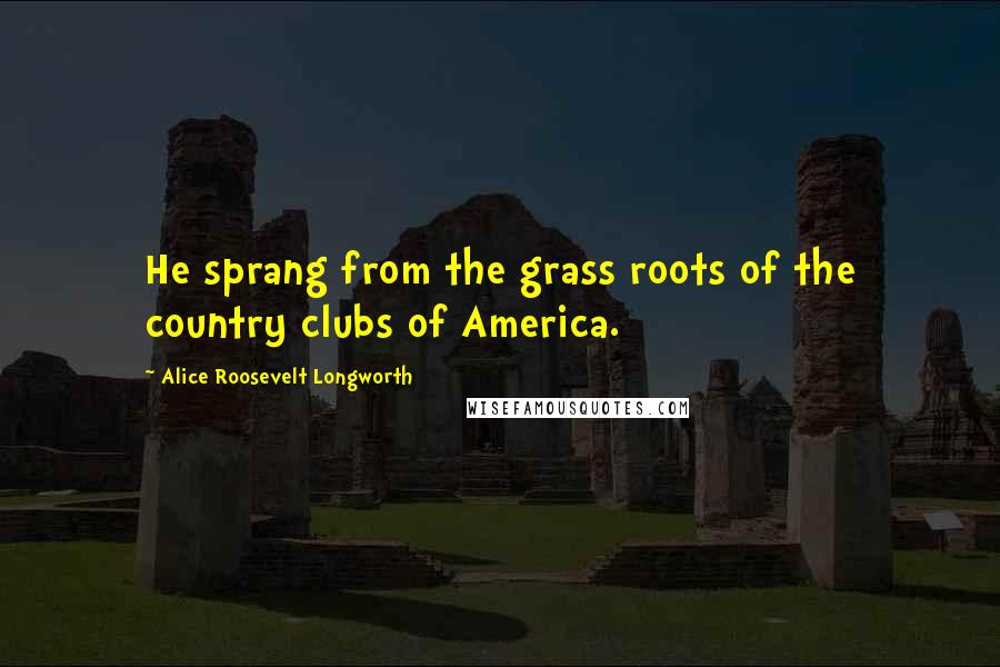 Alice Roosevelt Longworth Quotes: He sprang from the grass roots of the country clubs of America.