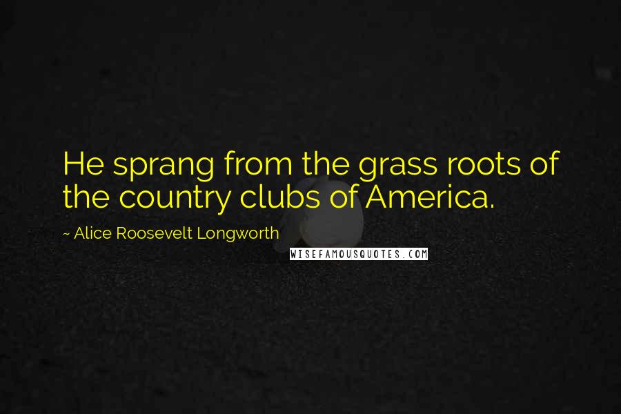 Alice Roosevelt Longworth Quotes: He sprang from the grass roots of the country clubs of America.