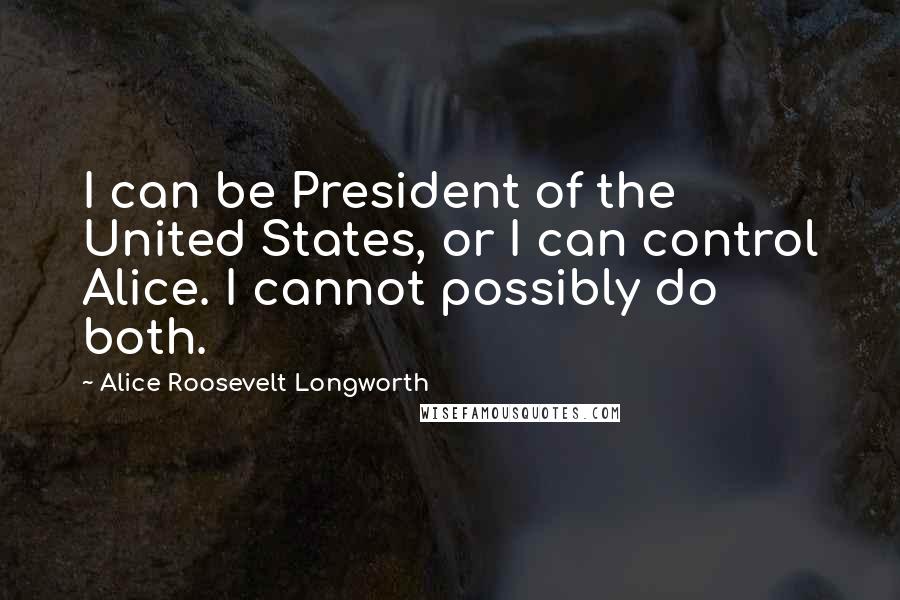Alice Roosevelt Longworth Quotes: I can be President of the United States, or I can control Alice. I cannot possibly do both.