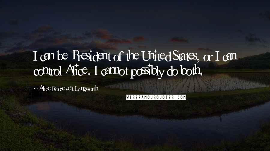 Alice Roosevelt Longworth Quotes: I can be President of the United States, or I can control Alice. I cannot possibly do both.