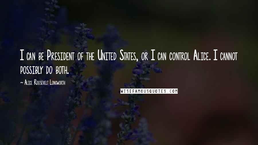 Alice Roosevelt Longworth Quotes: I can be President of the United States, or I can control Alice. I cannot possibly do both.