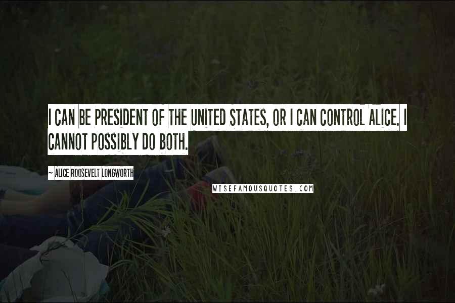 Alice Roosevelt Longworth Quotes: I can be President of the United States, or I can control Alice. I cannot possibly do both.