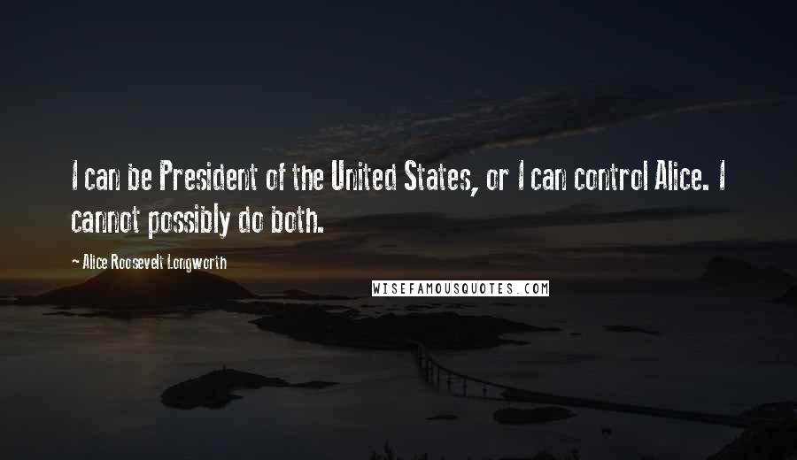 Alice Roosevelt Longworth Quotes: I can be President of the United States, or I can control Alice. I cannot possibly do both.