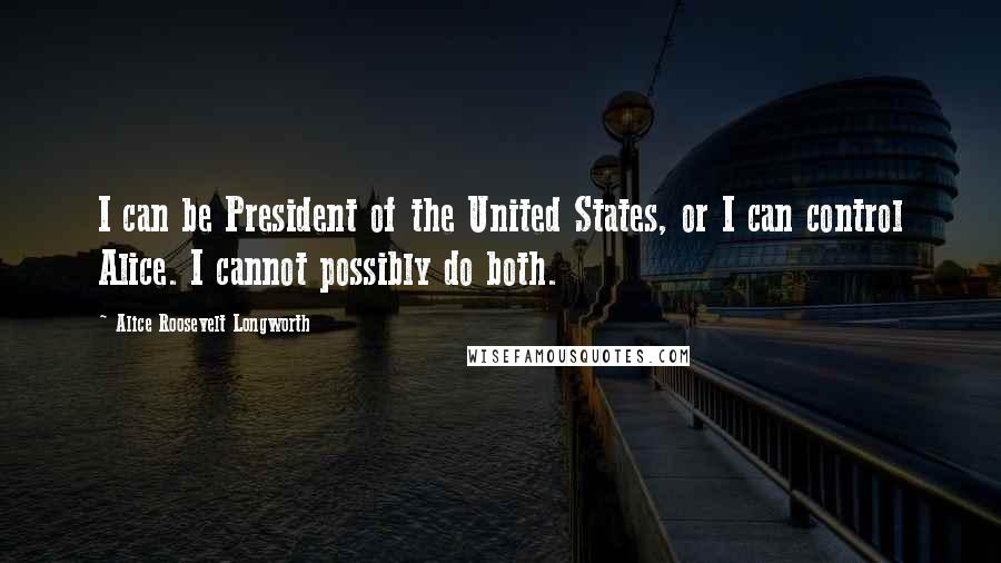 Alice Roosevelt Longworth Quotes: I can be President of the United States, or I can control Alice. I cannot possibly do both.