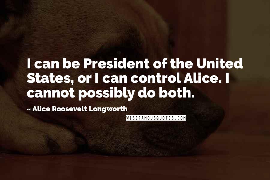 Alice Roosevelt Longworth Quotes: I can be President of the United States, or I can control Alice. I cannot possibly do both.