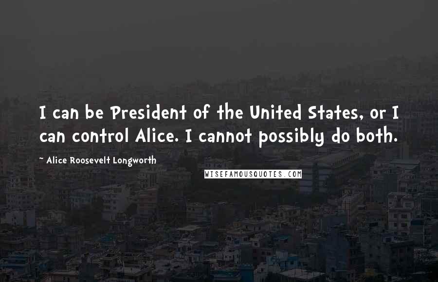 Alice Roosevelt Longworth Quotes: I can be President of the United States, or I can control Alice. I cannot possibly do both.