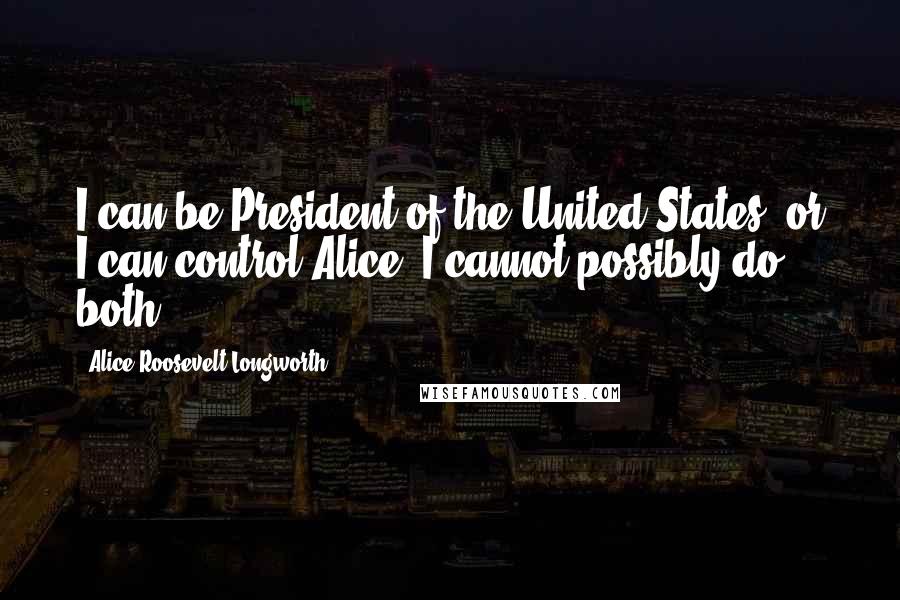 Alice Roosevelt Longworth Quotes: I can be President of the United States, or I can control Alice. I cannot possibly do both.