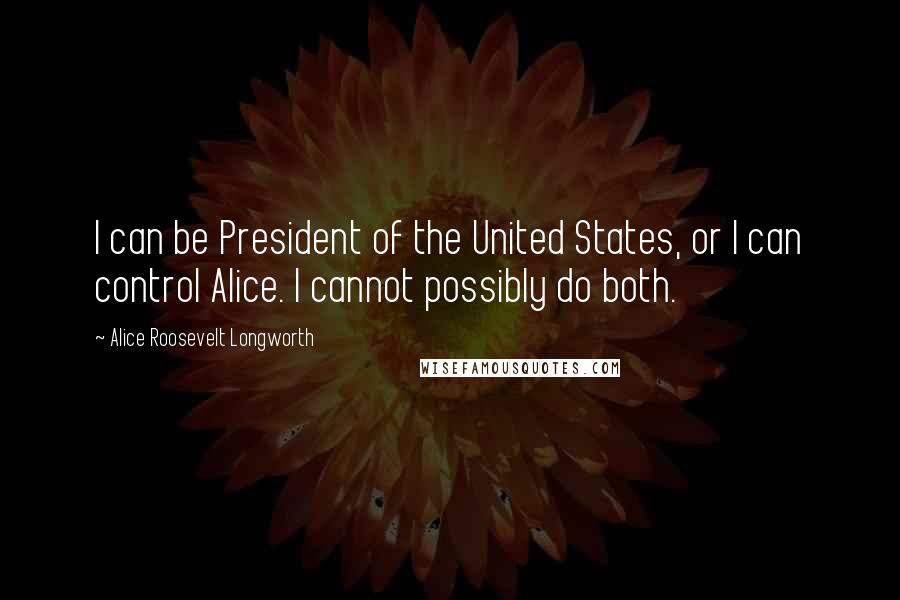 Alice Roosevelt Longworth Quotes: I can be President of the United States, or I can control Alice. I cannot possibly do both.