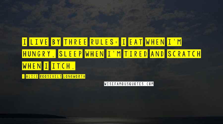 Alice Roosevelt Longworth Quotes: I live by three rules: I eat when I'm hungry, sleep when I'm tired and scratch when I itch.