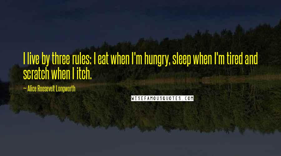 Alice Roosevelt Longworth Quotes: I live by three rules: I eat when I'm hungry, sleep when I'm tired and scratch when I itch.
