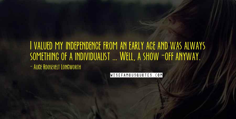 Alice Roosevelt Longworth Quotes: I valued my independence from an early age and was always something of a individualist ... Well, a show-off anyway.