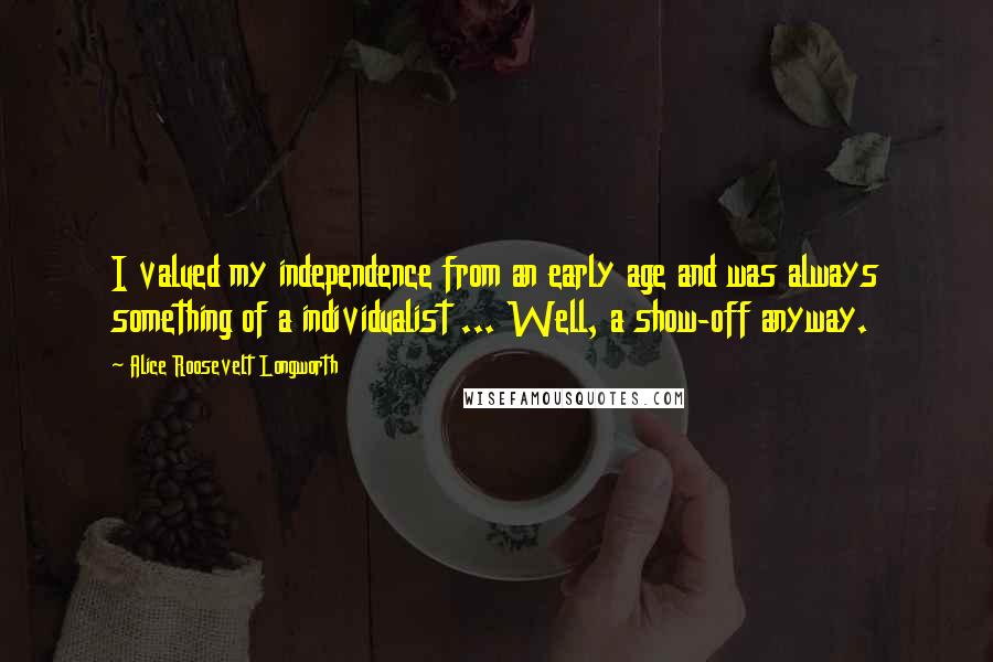 Alice Roosevelt Longworth Quotes: I valued my independence from an early age and was always something of a individualist ... Well, a show-off anyway.