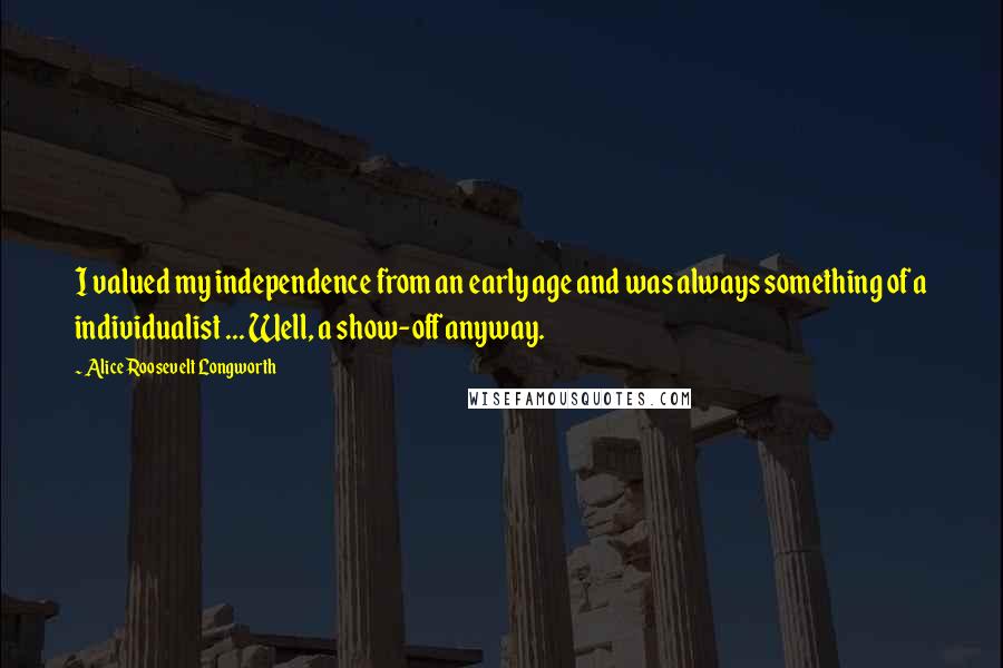 Alice Roosevelt Longworth Quotes: I valued my independence from an early age and was always something of a individualist ... Well, a show-off anyway.