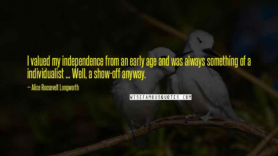 Alice Roosevelt Longworth Quotes: I valued my independence from an early age and was always something of a individualist ... Well, a show-off anyway.