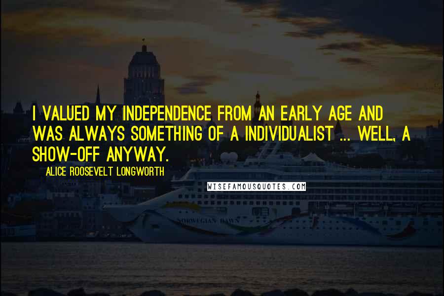 Alice Roosevelt Longworth Quotes: I valued my independence from an early age and was always something of a individualist ... Well, a show-off anyway.