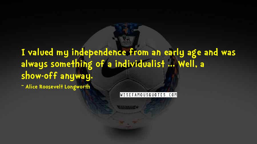Alice Roosevelt Longworth Quotes: I valued my independence from an early age and was always something of a individualist ... Well, a show-off anyway.