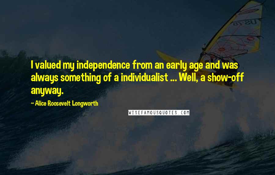 Alice Roosevelt Longworth Quotes: I valued my independence from an early age and was always something of a individualist ... Well, a show-off anyway.