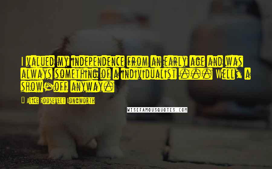 Alice Roosevelt Longworth Quotes: I valued my independence from an early age and was always something of a individualist ... Well, a show-off anyway.