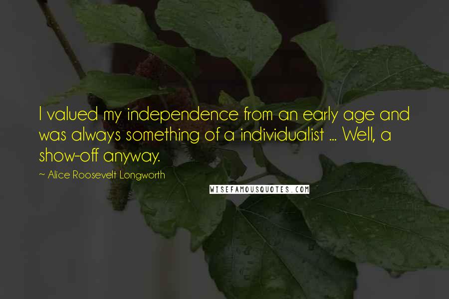 Alice Roosevelt Longworth Quotes: I valued my independence from an early age and was always something of a individualist ... Well, a show-off anyway.