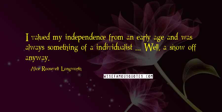 Alice Roosevelt Longworth Quotes: I valued my independence from an early age and was always something of a individualist ... Well, a show-off anyway.