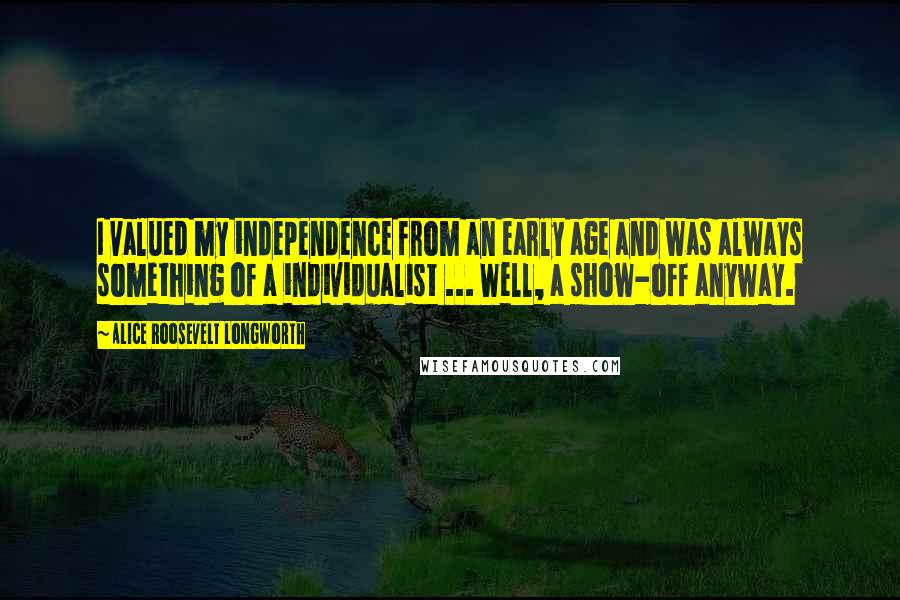 Alice Roosevelt Longworth Quotes: I valued my independence from an early age and was always something of a individualist ... Well, a show-off anyway.