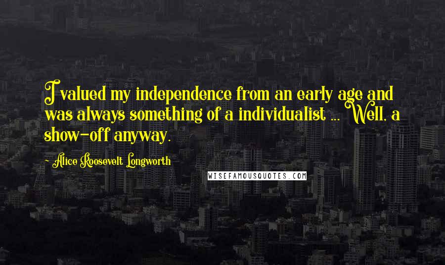 Alice Roosevelt Longworth Quotes: I valued my independence from an early age and was always something of a individualist ... Well, a show-off anyway.