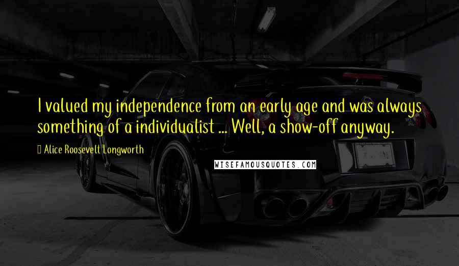 Alice Roosevelt Longworth Quotes: I valued my independence from an early age and was always something of a individualist ... Well, a show-off anyway.