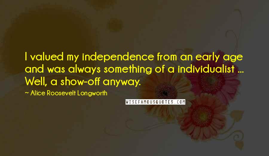 Alice Roosevelt Longworth Quotes: I valued my independence from an early age and was always something of a individualist ... Well, a show-off anyway.