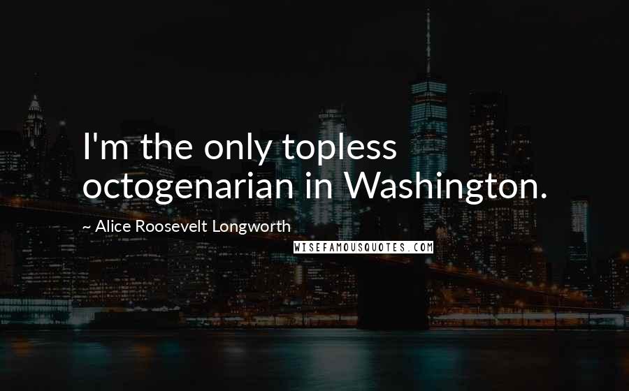 Alice Roosevelt Longworth Quotes: I'm the only topless octogenarian in Washington.