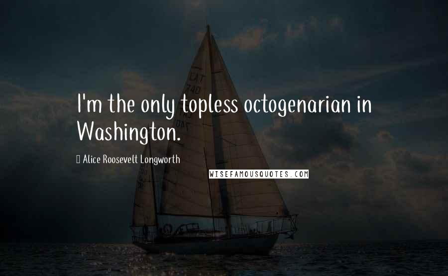 Alice Roosevelt Longworth Quotes: I'm the only topless octogenarian in Washington.