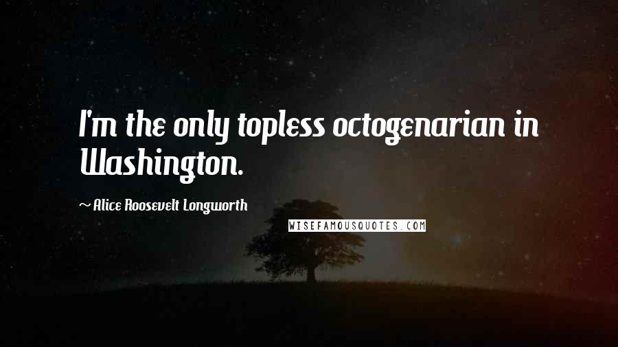 Alice Roosevelt Longworth Quotes: I'm the only topless octogenarian in Washington.