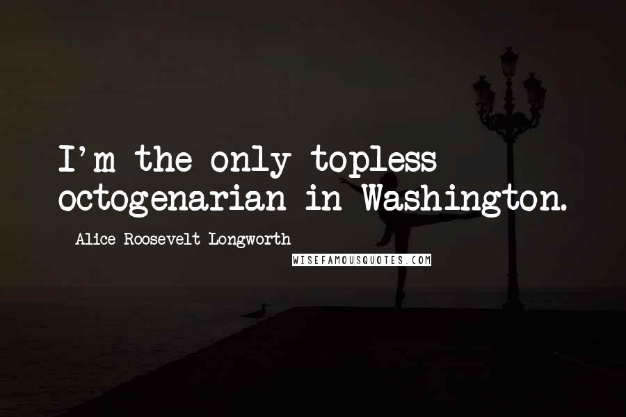 Alice Roosevelt Longworth Quotes: I'm the only topless octogenarian in Washington.