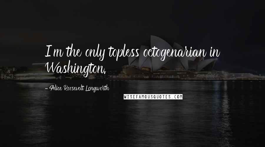 Alice Roosevelt Longworth Quotes: I'm the only topless octogenarian in Washington.