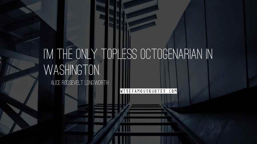 Alice Roosevelt Longworth Quotes: I'm the only topless octogenarian in Washington.