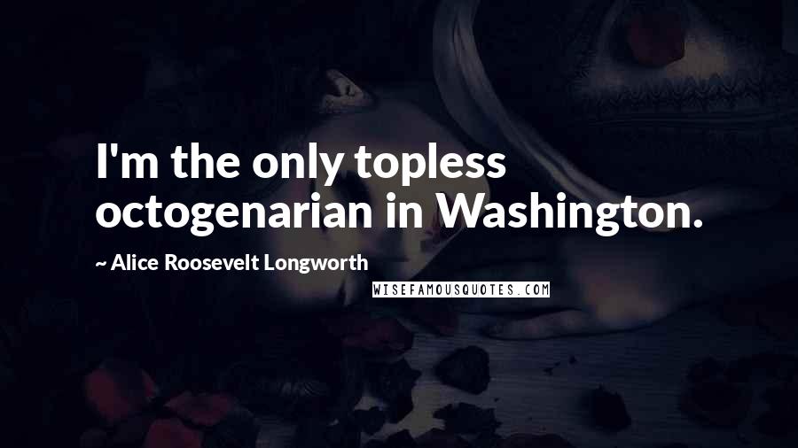 Alice Roosevelt Longworth Quotes: I'm the only topless octogenarian in Washington.