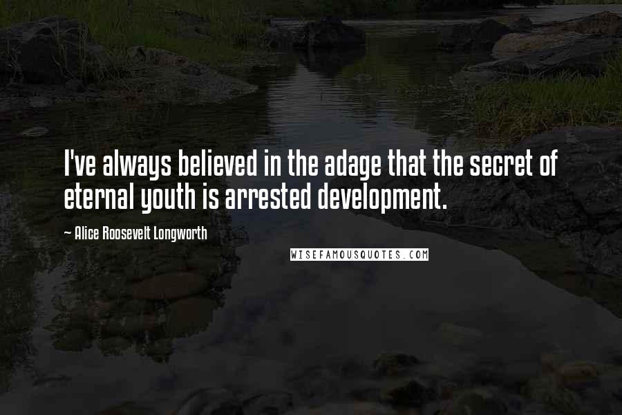 Alice Roosevelt Longworth Quotes: I've always believed in the adage that the secret of eternal youth is arrested development.