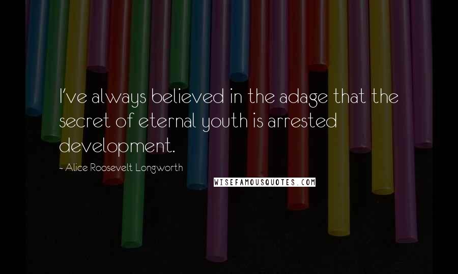 Alice Roosevelt Longworth Quotes: I've always believed in the adage that the secret of eternal youth is arrested development.