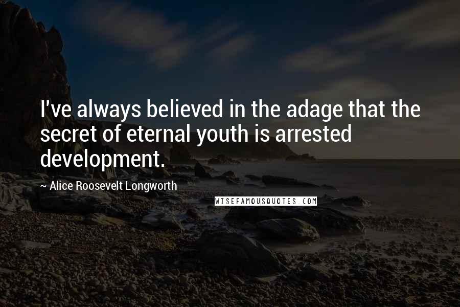 Alice Roosevelt Longworth Quotes: I've always believed in the adage that the secret of eternal youth is arrested development.