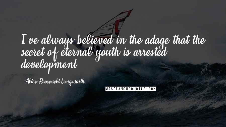 Alice Roosevelt Longworth Quotes: I've always believed in the adage that the secret of eternal youth is arrested development.